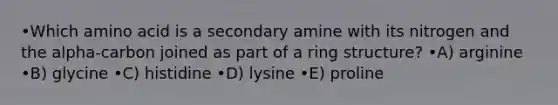 •Which amino acid is a secondary amine with its nitrogen and the alpha-carbon joined as part of a ring structure? •A) arginine •B) glycine •C) histidine •D) lysine •E) proline