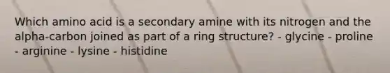 Which amino acid is a secondary amine with its nitrogen and the alpha-carbon joined as part of a ring structure? - glycine - proline - arginine - lysine - histidine