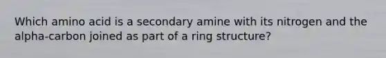 Which amino acid is a secondary amine with its nitrogen and the alpha-carbon joined as part of a ring structure?