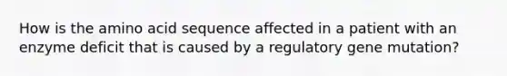 How is the amino acid sequence affected in a patient with an enzyme deficit that is caused by a regulatory gene mutation?