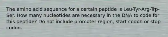 The amino acid sequence for a certain peptide is Leu-Tyr-Arg-Trp-Ser. How many nucleotides are necessary in the DNA to code for this peptide? Do not include promoter region, start codon or stop codon.