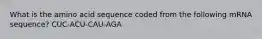 What is the amino acid sequence coded from the following mRNA sequence? CUC-ACU-CAU-AGA