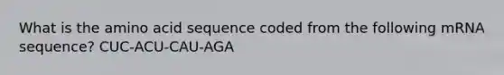 What is the amino acid sequence coded from the following mRNA sequence? CUC-ACU-CAU-AGA