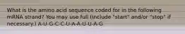 What is the amino acid sequence coded for in the following mRNA strand? You may use full (Include "start" and/or "stop" if necessary.) A-U-G-C-C-U-A-A-U-U-A-G