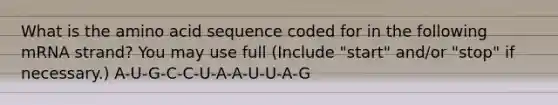 What is the amino acid sequence coded for in the following mRNA strand? You may use full (Include "start" and/or "stop" if necessary.) A-U-G-C-C-U-A-A-U-U-A-G