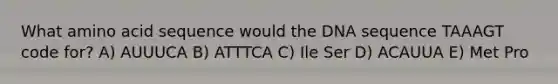 What amino acid sequence would the DNA sequence TAAAGT code for? A) AUUUCA B) ATTTCA C) Ile Ser D) ACAUUA E) Met Pro