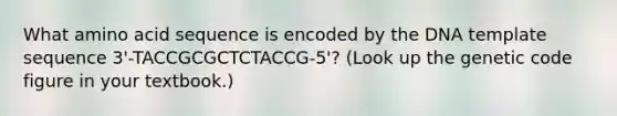 What amino acid sequence is encoded by the DNA template sequence 3'-TACCGCGCTCTACCG-5'? (Look up the genetic code figure in your textbook.)