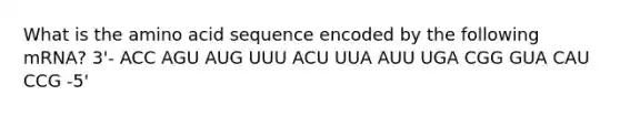 What is the amino acid sequence encoded by the following mRNA? 3'- ACC AGU AUG UUU ACU UUA AUU UGA CGG GUA CAU CCG -5'