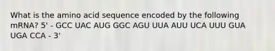 What is the amino acid sequence encoded by the following mRNA? 5' - GCC UAC AUG GGC AGU UUA AUU UCA UUU GUA UGA CCA - 3'