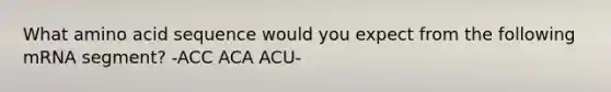 What amino acid sequence would you expect from the following mRNA segment? -ACC ACA ACU-