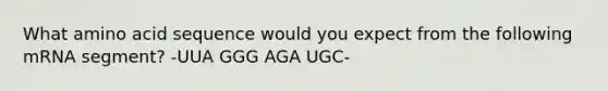 What amino acid sequence would you expect from the following mRNA segment? -UUA GGG AGA UGC-