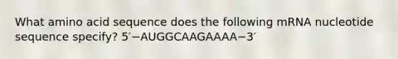 What amino acid sequence does the following mRNA nucleotide sequence specify? 5′−AUGGCAAGAAAA−3′