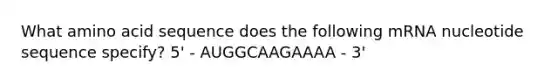 What amino acid sequence does the following mRNA nucleotide sequence specify? 5' - AUGGCAAGAAAA - 3'