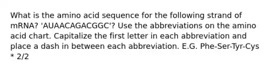 What is the amino acid sequence for the following strand of mRNA? 'AUAACAGACGGC'? Use the abbreviations on the amino acid chart. Capitalize the first letter in each abbreviation and place a dash in between each abbreviation. E.G. Phe-Ser-Tyr-Cys * 2/2