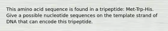 This amino acid sequence is found in a tripeptide: Met-Trp-His. Give a possible nucleotide sequences on the template strand of DNA that can encode this tripeptide.