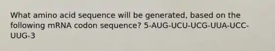 What amino acid sequence will be generated, based on the following mRNA codon sequence? 5-AUG-UCU-UCG-UUA-UCC-UUG-3