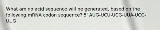 What amino acid sequence will be generated, based on the following mRNA codon sequence? 5' AUG-UCU-UCG-UUA-UCC-UUG