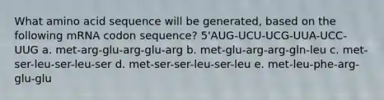 What amino acid sequence will be generated, based on the following mRNA codon sequence? 5'AUG-UCU-UCG-UUA-UCC-UUG a. met-arg-glu-arg-glu-arg b. met-glu-arg-arg-gln-leu c. met-ser-leu-ser-leu-ser d. met-ser-ser-leu-ser-leu e. met-leu-phe-arg-glu-glu