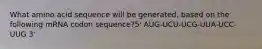 What amino acid sequence will be generated, based on the following mRNA codon sequence?5' AUG-UCU-UCG-UUA-UCC-UUG 3'