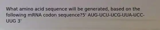 What amino acid sequence will be generated, based on the following mRNA codon sequence?5' AUG-UCU-UCG-UUA-UCC-UUG 3'