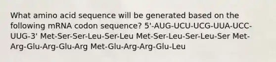 What amino acid sequence will be generated based on the following mRNA codon sequence? 5'-AUG-UCU-UCG-UUA-UCC-UUG-3' Met-Ser-Ser-Leu-Ser-Leu Met-Ser-Leu-Ser-Leu-Ser Met-Arg-Glu-Arg-Glu-Arg Met-Glu-Arg-Arg-Glu-Leu