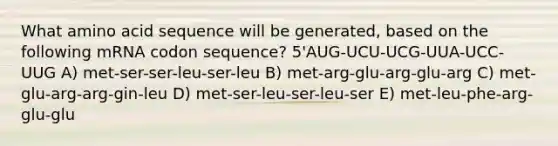 What amino acid sequence will be generated, based on the following mRNA codon sequence? 5'AUG-UCU-UCG-UUA-UCC-UUG A) met-ser-ser-leu-ser-leu B) met-arg-glu-arg-glu-arg C) met-glu-arg-arg-gin-leu D) met-ser-leu-ser-leu-ser E) met-leu-phe-arg-glu-glu