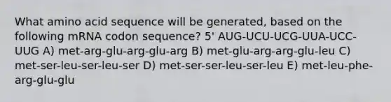 What amino acid sequence will be generated, based on the following mRNA codon sequence? 5' AUG-UCU-UCG-UUA-UCC-UUG A) met-arg-glu-arg-glu-arg B) met-glu-arg-arg-glu-leu C) met-ser-leu-ser-leu-ser D) met-ser-ser-leu-ser-leu E) met-leu-phe-arg-glu-glu