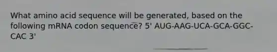 What amino acid sequence will be generated, based on the following mRNA codon sequence? 5' AUG-AAG-UCA-GCA-GGC-CAC 3'