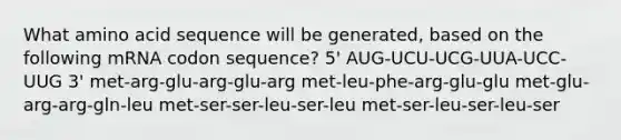 What amino acid sequence will be generated, based on the following mRNA codon sequence? 5' AUG-UCU-UCG-UUA-UCC-UUG 3' met-arg-glu-arg-glu-arg met-leu-phe-arg-glu-glu met-glu-arg-arg-gln-leu met-ser-ser-leu-ser-leu met-ser-leu-ser-leu-ser