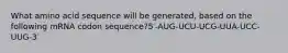 What amino acid sequence will be generated, based on the following mRNA codon sequence?5′-AUG-UCU-UCG-UUA-UCC-UUG-3′