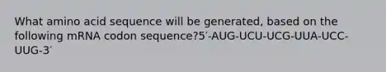 What amino acid sequence will be generated, based on the following mRNA codon sequence?5′-AUG-UCU-UCG-UUA-UCC-UUG-3′