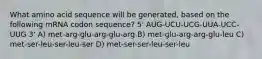 What amino acid sequence will be generated, based on the following mRNA codon sequence? 5' AUG-UCU-UCG-UUA-UCC-UUG 3' A) met-arg-glu-arg-glu-arg B) met-glu-arg-arg-glu-leu C) met-ser-leu-ser-leu-ser D) met-ser-ser-leu-ser-leu