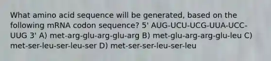 What amino acid sequence will be generated, based on the following mRNA codon sequence? 5' AUG-UCU-UCG-UUA-UCC-UUG 3' A) met-arg-glu-arg-glu-arg B) met-glu-arg-arg-glu-leu C) met-ser-leu-ser-leu-ser D) met-ser-ser-leu-ser-leu