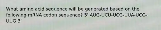 What amino acid sequence will be generated based on the following mRNA codon sequence? 5' AUG-UCU-UCG-UUA-UCC-UUG 3'