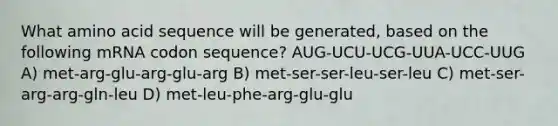 What amino acid sequence will be generated, based on the following mRNA codon sequence? AUG-UCU-UCG-UUA-UCC-UUG A) met-arg-glu-arg-glu-arg B) met-ser-ser-leu-ser-leu C) met-ser-arg-arg-gln-leu D) met-leu-phe-arg-glu-glu