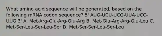 What amino acid sequence will be generated, based on the following mRNA codon sequence? 5' AUG-UCU-UCG-UUA-UCC-UUG 3' A. Met-Arg-Glu-Arg-Glu-Arg B. Met-Glu-Arg-Arg-Glu-Leu C. Met-Ser-Leu-Ser-Leu-Ser D. Met-Ser-Ser-Leu-Ser-Leu