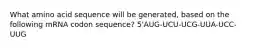 What amino acid sequence will be generated, based on the following mRNA codon sequence? 5'AUG-UCU-UCG-UUA-UCC-UUG