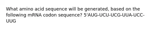 What amino acid sequence will be generated, based on the following mRNA codon sequence? 5'AUG-UCU-UCG-UUA-UCC-UUG