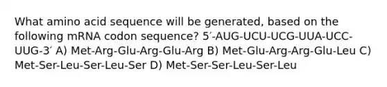 What amino acid sequence will be generated, based on the following mRNA codon sequence? 5′-AUG-UCU-UCG-UUA-UCC-UUG-3′ A) Met-Arg-Glu-Arg-Glu-Arg B) Met-Glu-Arg-Arg-Glu-Leu C) Met-Ser-Leu-Ser-Leu-Ser D) Met-Ser-Ser-Leu-Ser-Leu