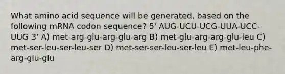 What amino acid sequence will be generated, based on the following mRNA codon sequence? 5' AUG-UCU-UCG-UUA-UCC-UUG 3' A) met-arg-glu-arg-glu-arg B) met-glu-arg-arg-glu-leu C) met-ser-leu-ser-leu-ser D) met-ser-ser-leu-ser-leu E) met-leu-phe-arg-glu-glu