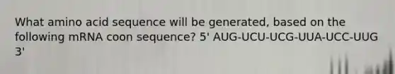 What amino acid sequence will be generated, based on the following mRNA coon sequence? 5' AUG-UCU-UCG-UUA-UCC-UUG 3'