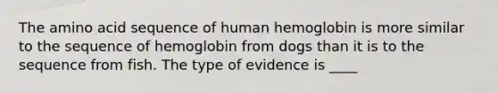 The amino acid sequence of human hemoglobin is more similar to the sequence of hemoglobin from dogs than it is to the sequence from fish. The type of evidence is ____