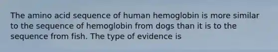 The amino acid sequence of human hemoglobin is more similar to the sequence of hemoglobin from dogs than it is to the sequence from fish. The type of evidence is