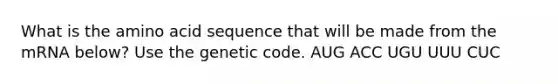 What is the amino acid sequence that will be made from the mRNA below? Use the genetic code. AUG ACC UGU UUU CUC