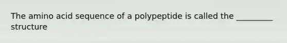 The amino acid sequence of a polypeptide is called the _________ structure