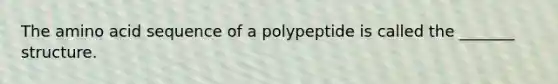 The amino acid sequence of a polypeptide is called the _______ structure.