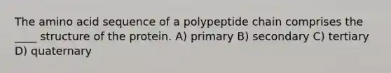 The amino acid sequence of a polypeptide chain comprises the ____ structure of the protein. A) primary B) secondary C) tertiary D) quaternary