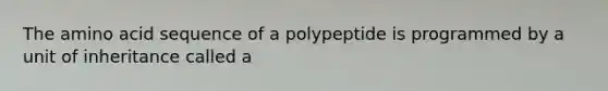 The amino acid sequence of a polypeptide is programmed by a unit of inheritance called a