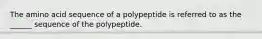 The amino acid sequence of a polypeptide is referred to as the ______ sequence of the polypeptide.