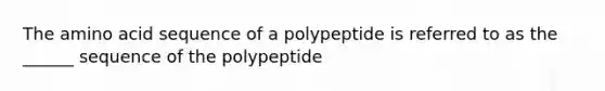 The amino acid sequence of a polypeptide is referred to as the ______ sequence of the polypeptide